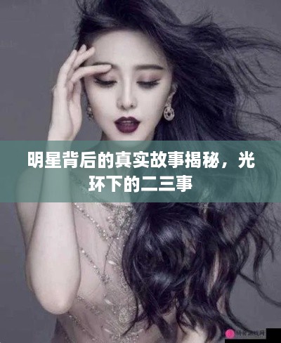 明星背后的真实故事揭秘，光环下的二三事