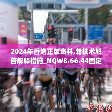 2024年香港正版资料,新技术解答解释措施_NQW8.66.44固定版