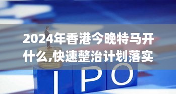 2024年香港今晚特马开什么,快速整治计划落实_JTD5.55.54供给版