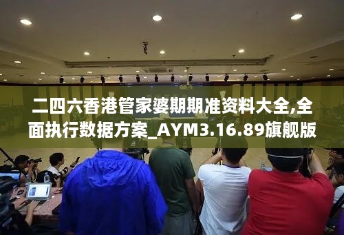 二四六香港管家婆期期准资料大全,全面执行数据方案_AYM3.16.89旗舰版