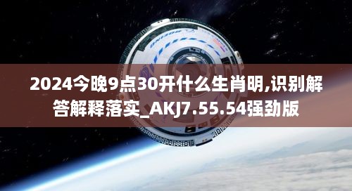 2024今晚9点30开什么生肖明,识别解答解释落实_AKJ7.55.54强劲版