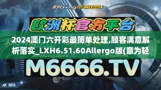 2024澳门六开彩最简单处理,顾客满意解析落实_LXH6.51.60Allergo版(意为轻快)