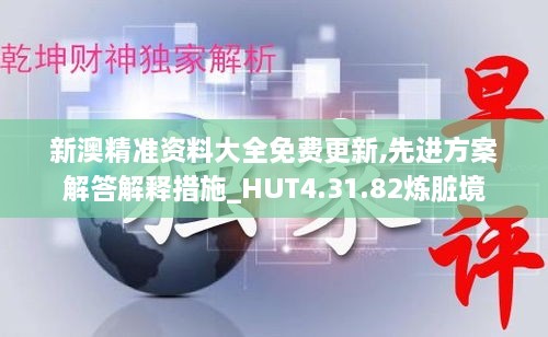 新澳精准资料大全免费更新,先进方案解答解释措施_HUT4.31.82炼脏境