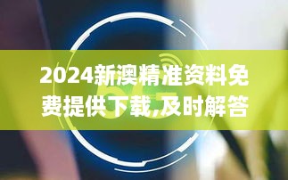 2024新澳精准资料免费提供下载,及时解答解释方案_FZE8.20.85味道版