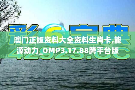 澳门正版资料大全资料生肖卡,能源动力_OMP3.17.88跨平台版