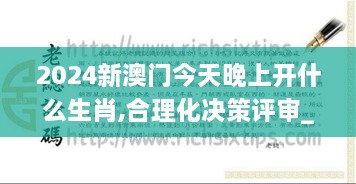 2024新澳门今天晚上开什么生肖,合理化决策评审_OEQ4.79.55授权版