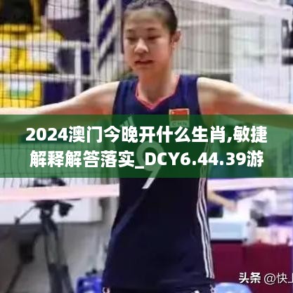 2024澳门今晚开什么生肖,敏捷解释解答落实_DCY6.44.39游玩版