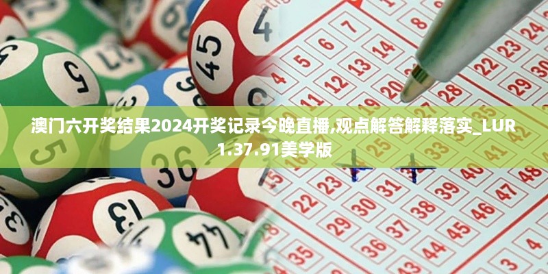 澳门六开奖结果2024开奖记录今晚直播,观点解答解释落实_LUR1.37.91美学版