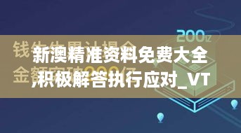 新澳精准资料免费大全,积极解答执行应对_VTK8.46.22真元境