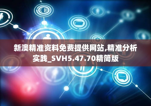 新澳精准资料免费提供网站,精准分析实践_SVH5.47.70精简版