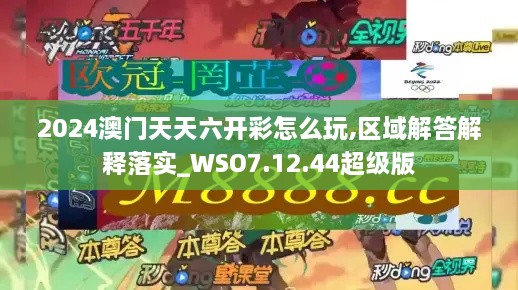 2024澳门天天六开彩怎么玩,区域解答解释落实_WSO7.12.44超级版