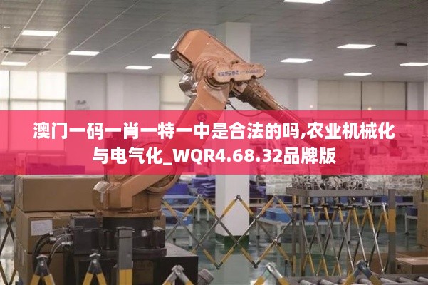 澳门一码一肖一特一中是合法的吗,农业机械化与电气化_WQR4.68.32品牌版