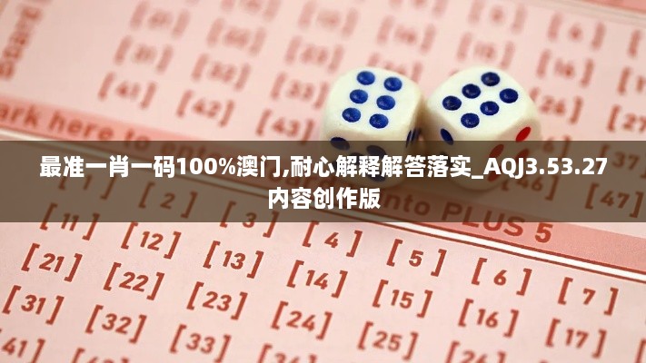 最准一肖一码100%澳门,耐心解释解答落实_AQJ3.53.27内容创作版