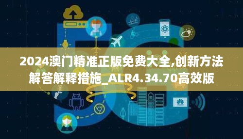 2024澳门精准正版免费大全,创新方法解答解释措施_ALR4.34.70高效版