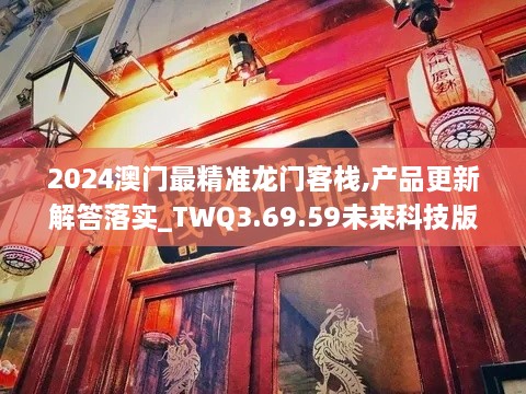 2024澳门最精准龙门客栈,产品更新解答落实_TWQ3.69.59未来科技版