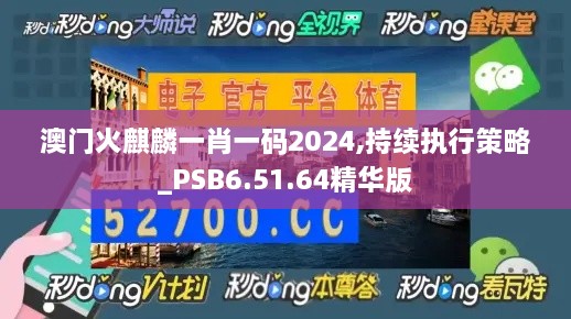 澳门火麒麟一肖一码2024,持续执行策略_PSB6.51.64精华版