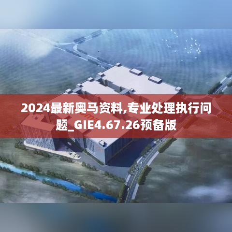 2024最新奥马资料,专业处理执行问题_GIE4.67.26预备版