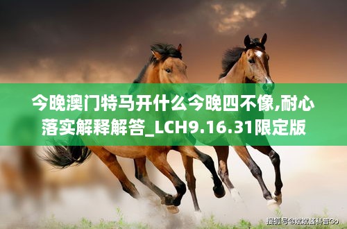 今晚澳门特马开什么今晚四不像,耐心落实解释解答_LCH9.16.31限定版