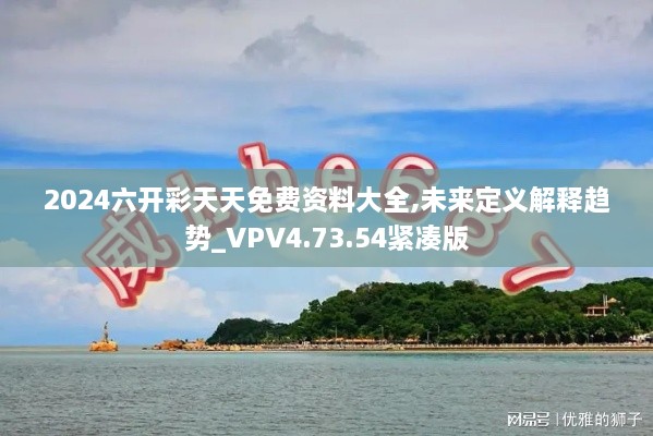 2024六开彩天天免费资料大全,未来定义解释趋势_VPV4.73.54紧凑版