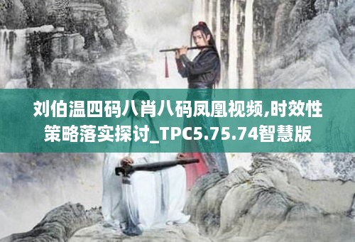 刘伯温四码八肖八码凤凰视频,时效性策略落实探讨_TPC5.75.74智慧版