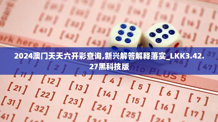 2024澳门天天六开彩查询,新兴解答解释落实_LKK3.42.27黑科技版