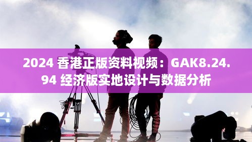 2024 香港正版资料视频：GAK8.24.94 经济版实地设计与数据分析