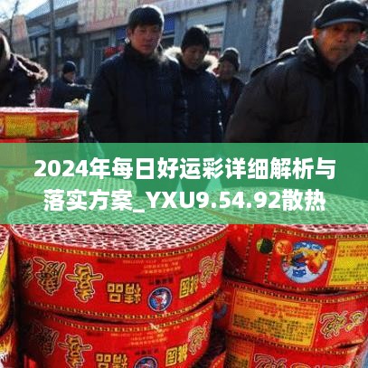 2024年每日好运彩详细解析与落实方案_YXU9.54.92散热版