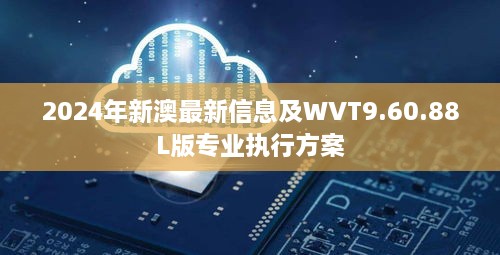 2024年新澳最新信息及WVT9.60.88L版专业执行方案