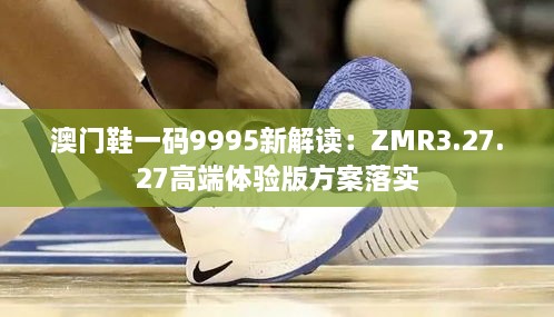 澳门鞋一码9995新解读：ZMR3.27.27高端体验版方案落实