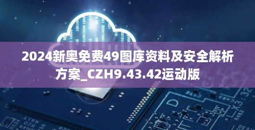 2024新奥免费49图库资料及安全解析方案_CZH9.43.42运动版