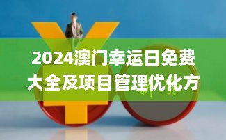 2024澳门幸运日免费大全及项目管理优化方案_ZAG3.80.66升级版