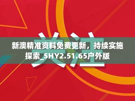 新澳精准资料免费更新，持续实施探索_SHY2.51.65户外版