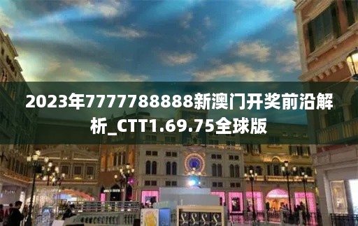 2023年7777788888新澳门开奖前沿解析_CTT1.69.75全球版