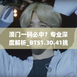 澳门一码必中？专业深度解析_BTS1.30.41挑战版