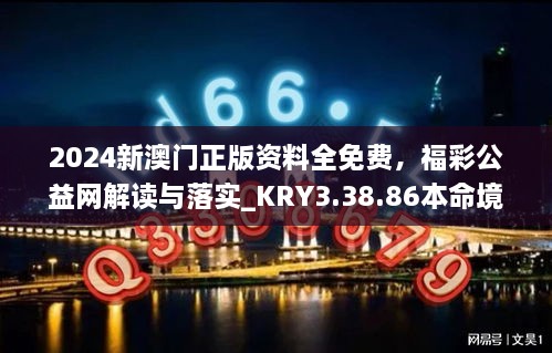 2024新澳门正版资料全免费，福彩公益网解读与落实_KRY3.38.86本命境