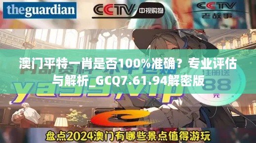 澳门平特一肖是否100%准确？专业评估与解析_GCQ7.61.94解密版