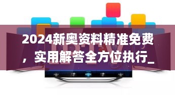 2024新奥资料精准免费，实用解答全方位执行_DDD8.12.86卓越版