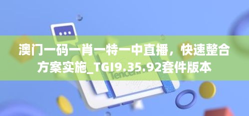 澳门一码一肖一特一中直播，快速整合方案实施_TGI9.35.92套件版本