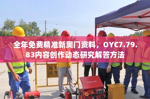 全年免费精准新奥门资料，OYC7.79.83内容创作动态研究解答方法