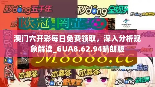 澳门六开彩每日免费领取，深入分析现象解读_GUA8.62.94晴朗版