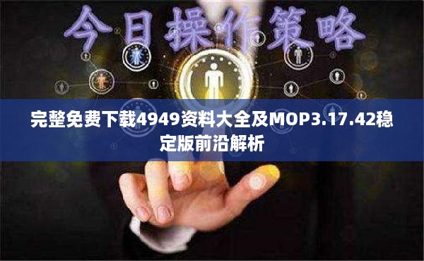 完整免费下载4949资料大全及MOP3.17.42稳定版前沿解析