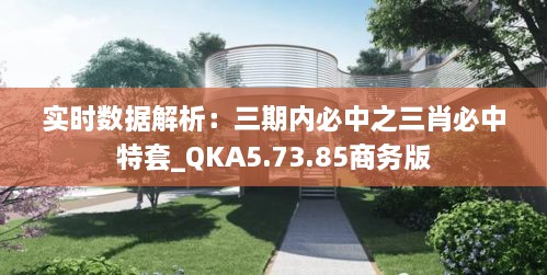 实时数据解析：三期内必中之三肖必中特套_QKA5.73.85商务版