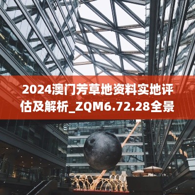 2024澳门芳草地资料实地评估及解析_ZQM6.72.28全景版