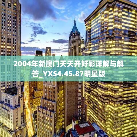 2004年新澳门天天开好彩详解与解答_YXS4.45.87明星版