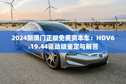 2024新澳门正版免费资本车：HDV6.19.44驱动版鉴定与解答