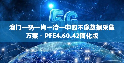 澳门一码一肖一待一中四不像数据采集方案 - PFE4.60.42简化版