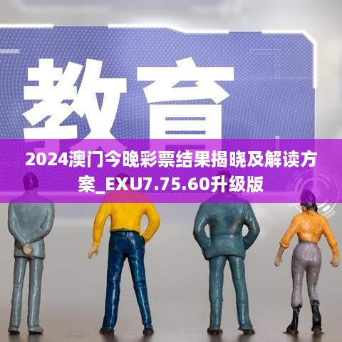 2024澳门今晚彩票结果揭晓及解读方案_EXU7.75.60升级版