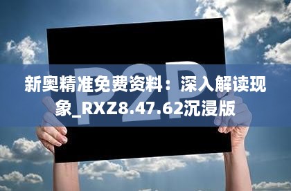 新奥精准免费资料：深入解读现象_RXZ8.47.62沉浸版