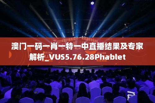 澳门一码一肖一特一中直播结果及专家解析_VUS5.76.28Phablet