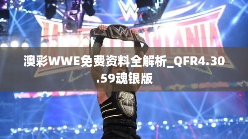 澳彩WWE免费资料全解析_QFR4.30.59魂银版